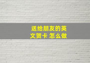 送给朋友的英文贺卡 怎么做